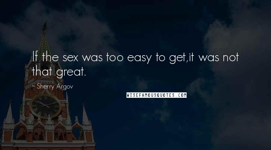 Sherry Argov Quotes: If the sex was too easy to get,it was not that great.
