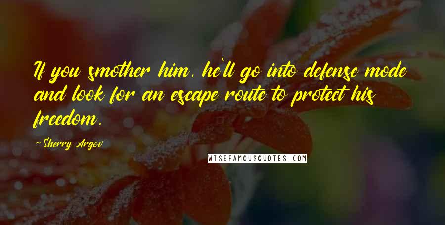 Sherry Argov Quotes: If you smother him, he'll go into defense mode and look for an escape route to protect his freedom.