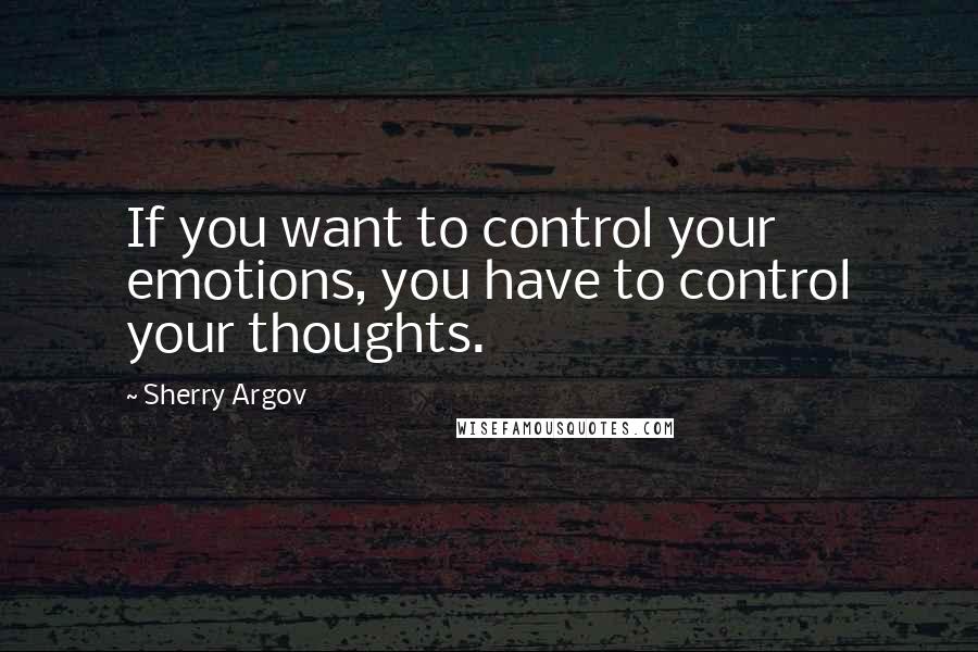 Sherry Argov Quotes: If you want to control your emotions, you have to control your thoughts.