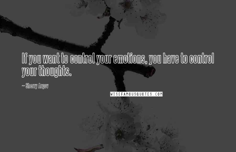 Sherry Argov Quotes: If you want to control your emotions, you have to control your thoughts.