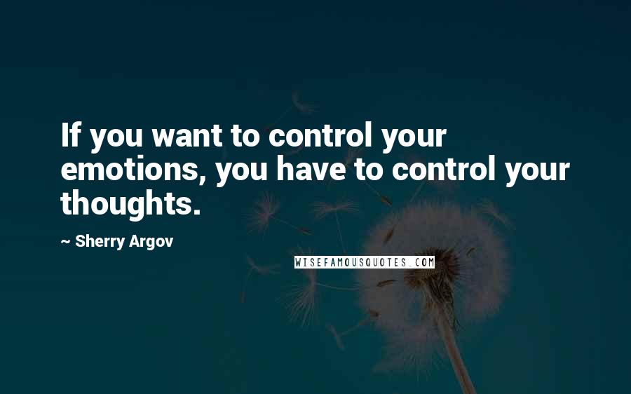 Sherry Argov Quotes: If you want to control your emotions, you have to control your thoughts.