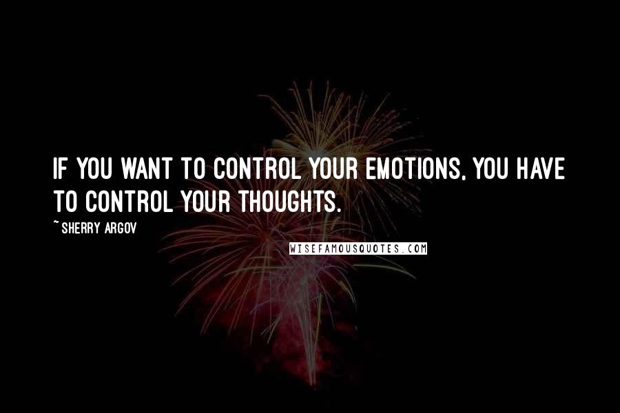 Sherry Argov Quotes: If you want to control your emotions, you have to control your thoughts.