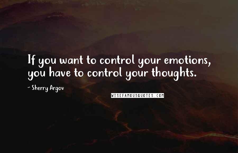 Sherry Argov Quotes: If you want to control your emotions, you have to control your thoughts.