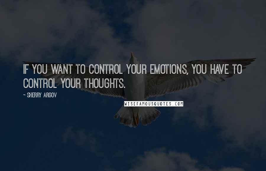 Sherry Argov Quotes: If you want to control your emotions, you have to control your thoughts.