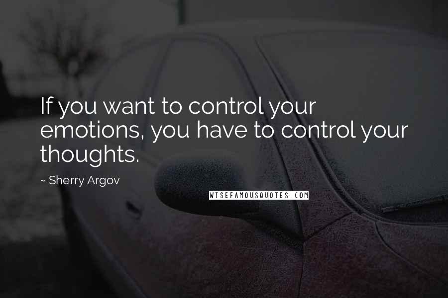 Sherry Argov Quotes: If you want to control your emotions, you have to control your thoughts.