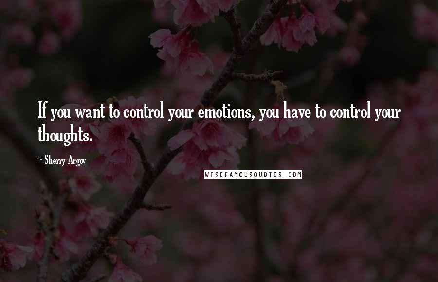 Sherry Argov Quotes: If you want to control your emotions, you have to control your thoughts.