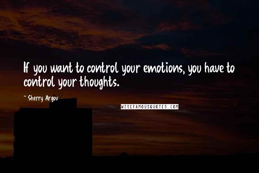 Sherry Argov Quotes: If you want to control your emotions, you have to control your thoughts.