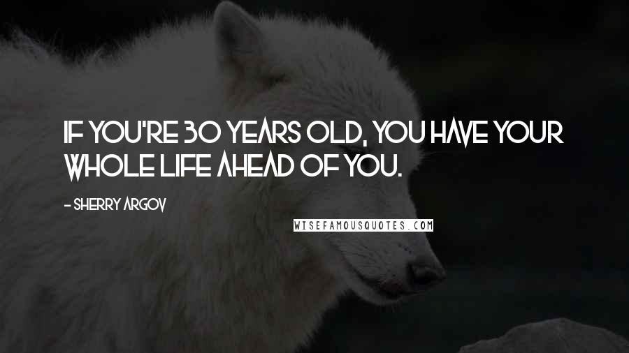 Sherry Argov Quotes: If you're 30 years old, you have your whole life ahead of you.