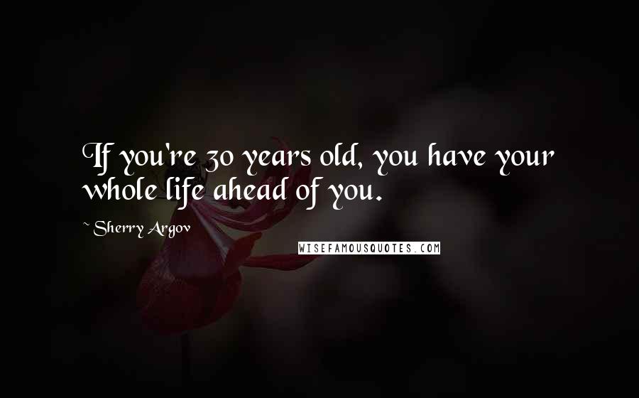 Sherry Argov Quotes: If you're 30 years old, you have your whole life ahead of you.