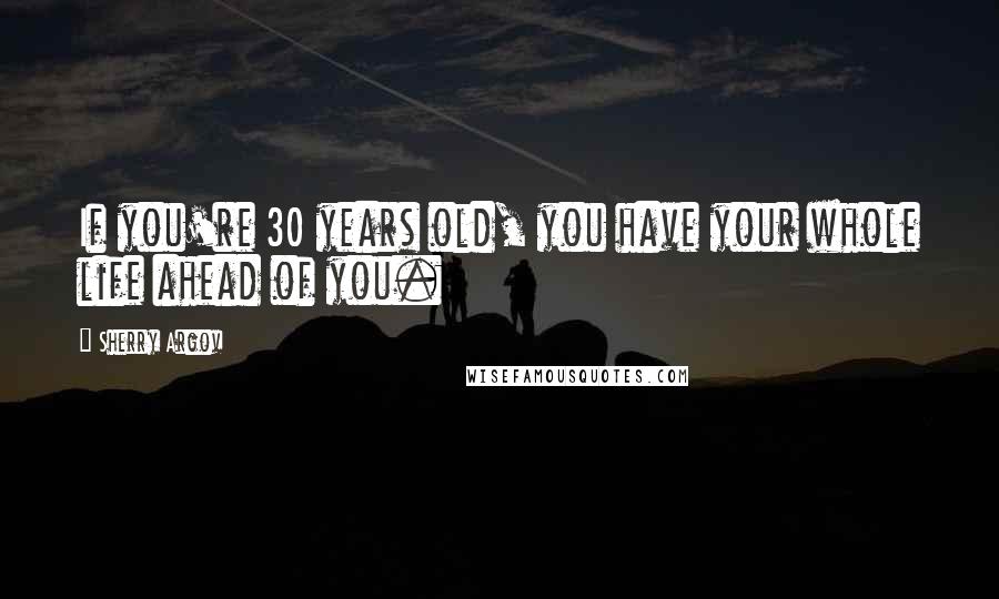 Sherry Argov Quotes: If you're 30 years old, you have your whole life ahead of you.