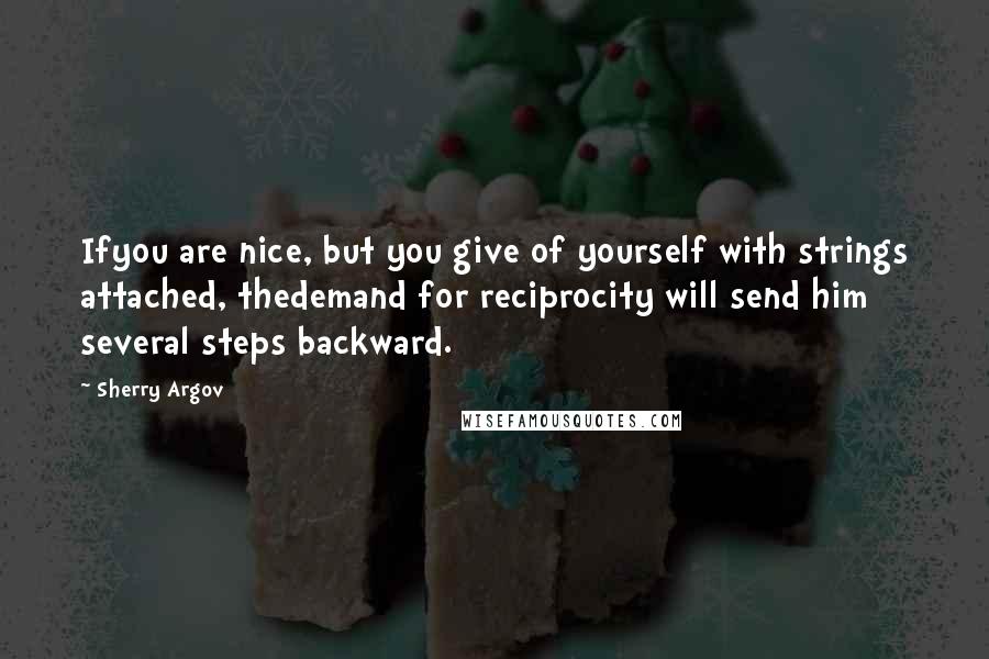 Sherry Argov Quotes: Ifyou are nice, but you give of yourself with strings attached, thedemand for reciprocity will send him several steps backward.