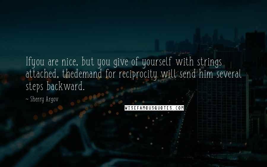 Sherry Argov Quotes: Ifyou are nice, but you give of yourself with strings attached, thedemand for reciprocity will send him several steps backward.