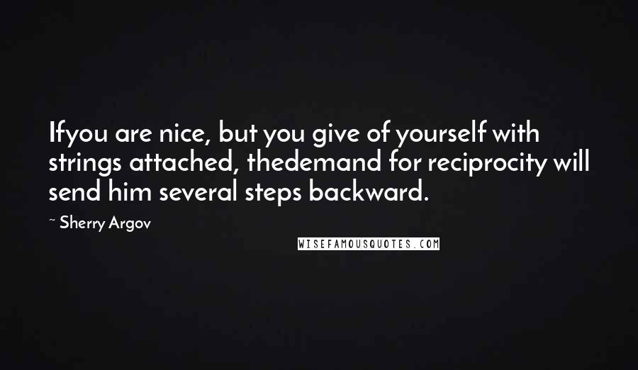 Sherry Argov Quotes: Ifyou are nice, but you give of yourself with strings attached, thedemand for reciprocity will send him several steps backward.