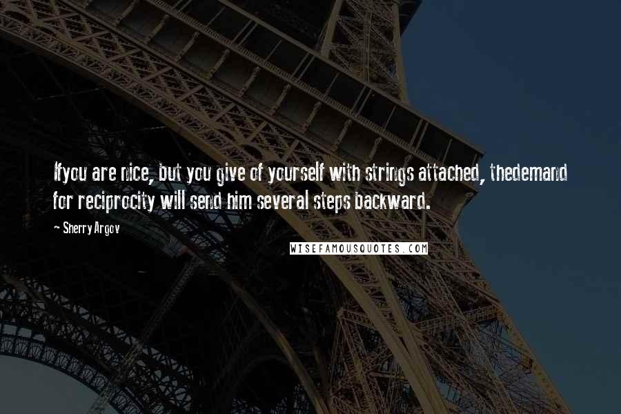 Sherry Argov Quotes: Ifyou are nice, but you give of yourself with strings attached, thedemand for reciprocity will send him several steps backward.