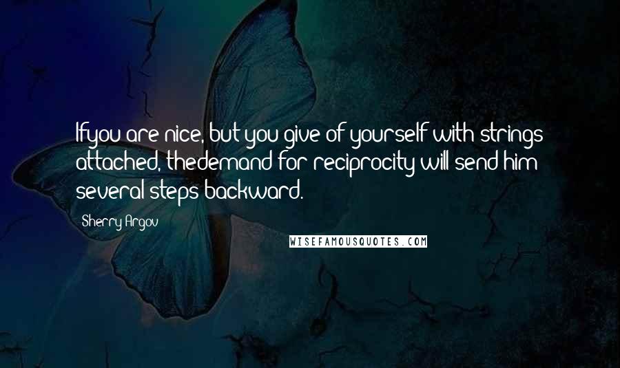 Sherry Argov Quotes: Ifyou are nice, but you give of yourself with strings attached, thedemand for reciprocity will send him several steps backward.