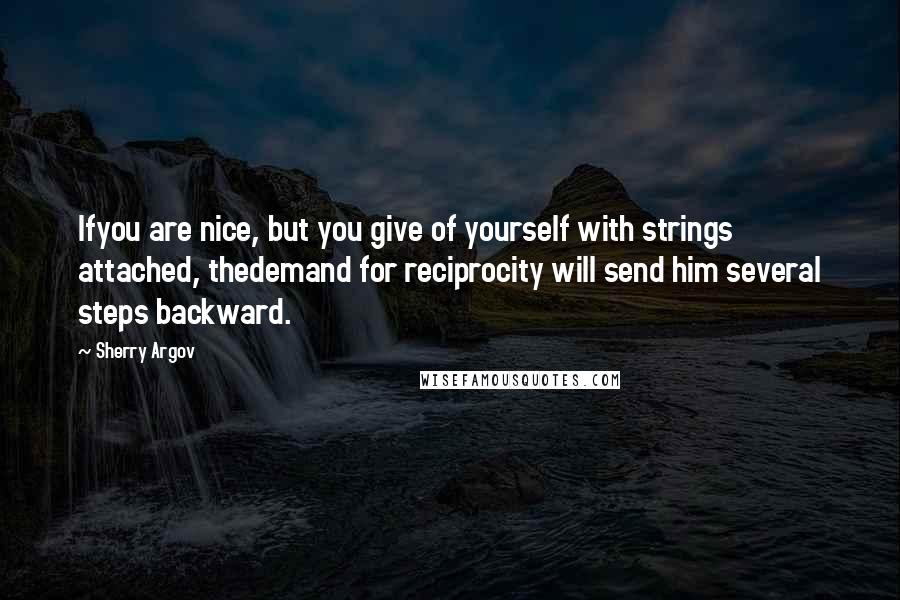 Sherry Argov Quotes: Ifyou are nice, but you give of yourself with strings attached, thedemand for reciprocity will send him several steps backward.