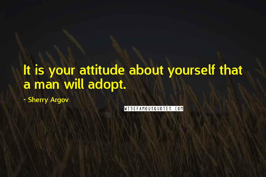 Sherry Argov Quotes: It is your attitude about yourself that a man will adopt.