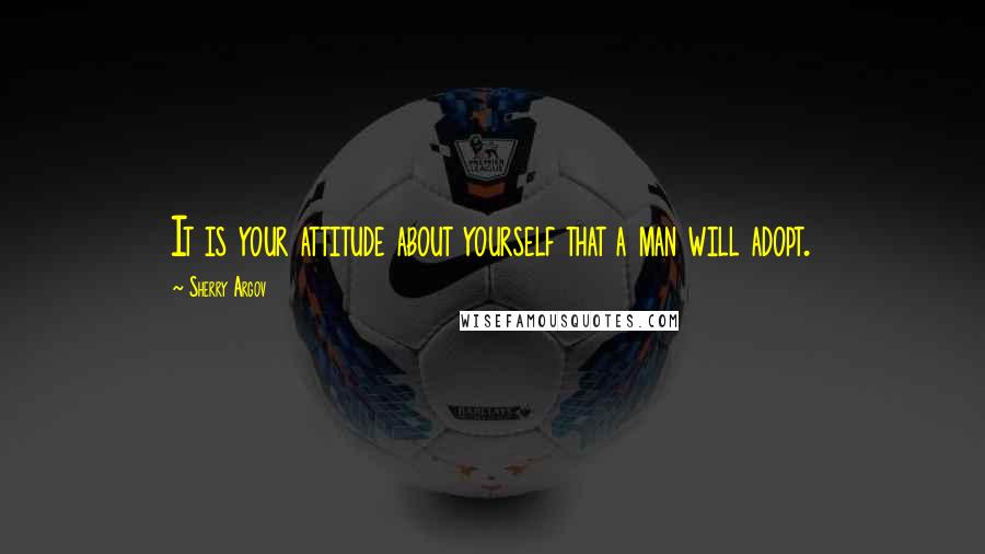 Sherry Argov Quotes: It is your attitude about yourself that a man will adopt.