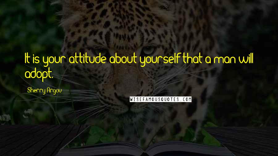 Sherry Argov Quotes: It is your attitude about yourself that a man will adopt.