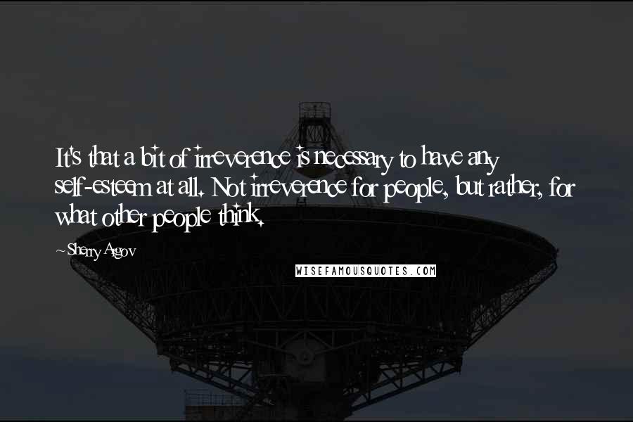 Sherry Argov Quotes: It's that a bit of irreverence is necessary to have any self-esteem at all. Not irreverence for people, but rather, for what other people think.