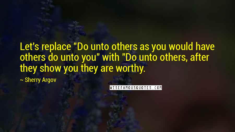 Sherry Argov Quotes: Let's replace "Do unto others as you would have others do unto you" with "Do unto others, after they show you they are worthy.