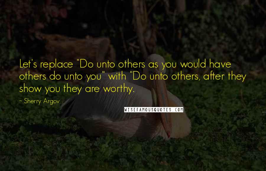 Sherry Argov Quotes: Let's replace "Do unto others as you would have others do unto you" with "Do unto others, after they show you they are worthy.