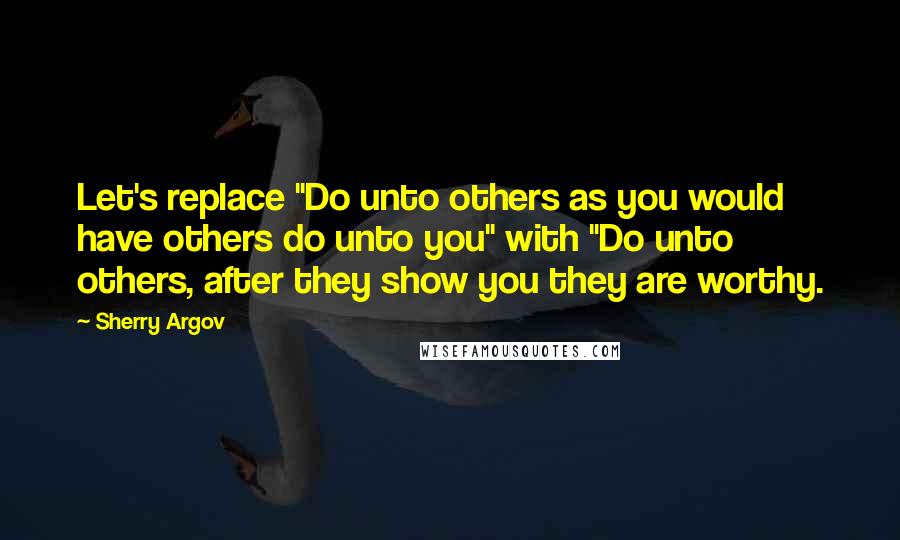 Sherry Argov Quotes: Let's replace "Do unto others as you would have others do unto you" with "Do unto others, after they show you they are worthy.