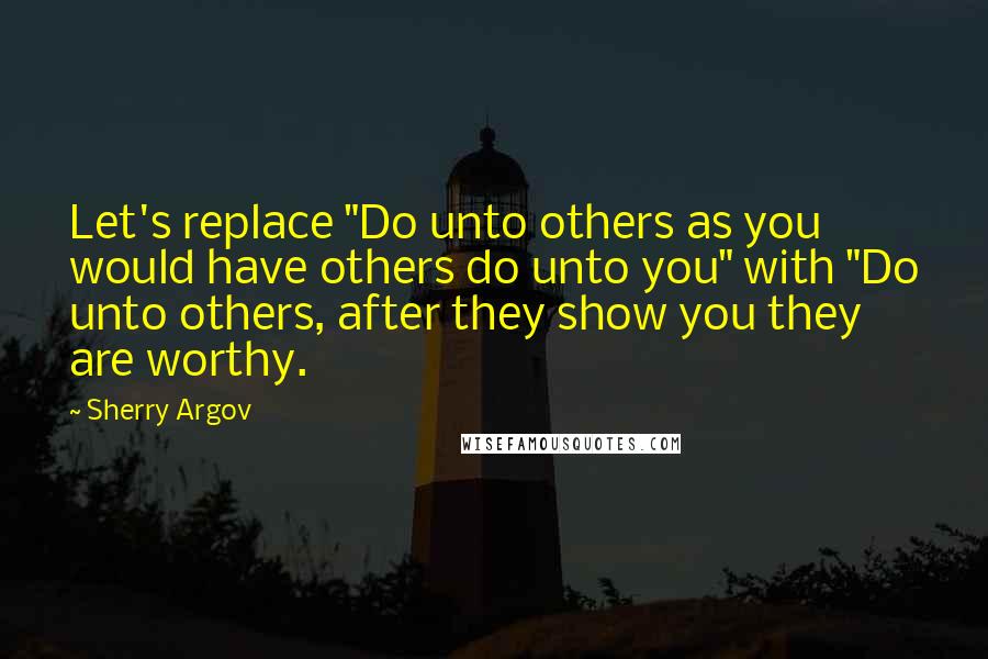 Sherry Argov Quotes: Let's replace "Do unto others as you would have others do unto you" with "Do unto others, after they show you they are worthy.