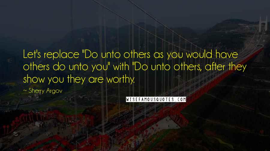 Sherry Argov Quotes: Let's replace "Do unto others as you would have others do unto you" with "Do unto others, after they show you they are worthy.