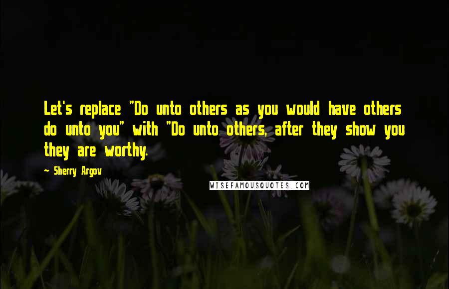 Sherry Argov Quotes: Let's replace "Do unto others as you would have others do unto you" with "Do unto others, after they show you they are worthy.