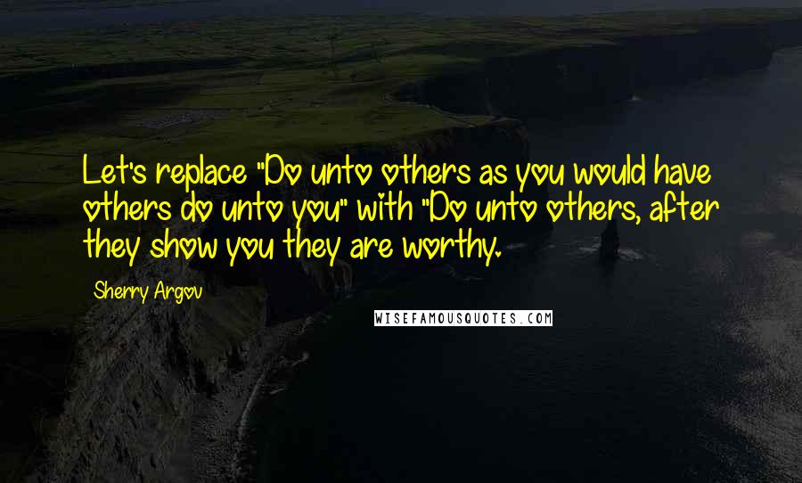 Sherry Argov Quotes: Let's replace "Do unto others as you would have others do unto you" with "Do unto others, after they show you they are worthy.