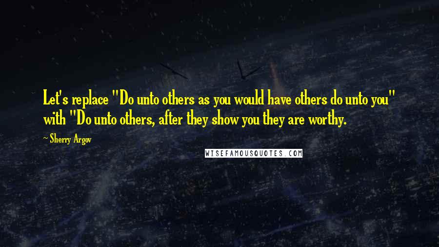 Sherry Argov Quotes: Let's replace "Do unto others as you would have others do unto you" with "Do unto others, after they show you they are worthy.