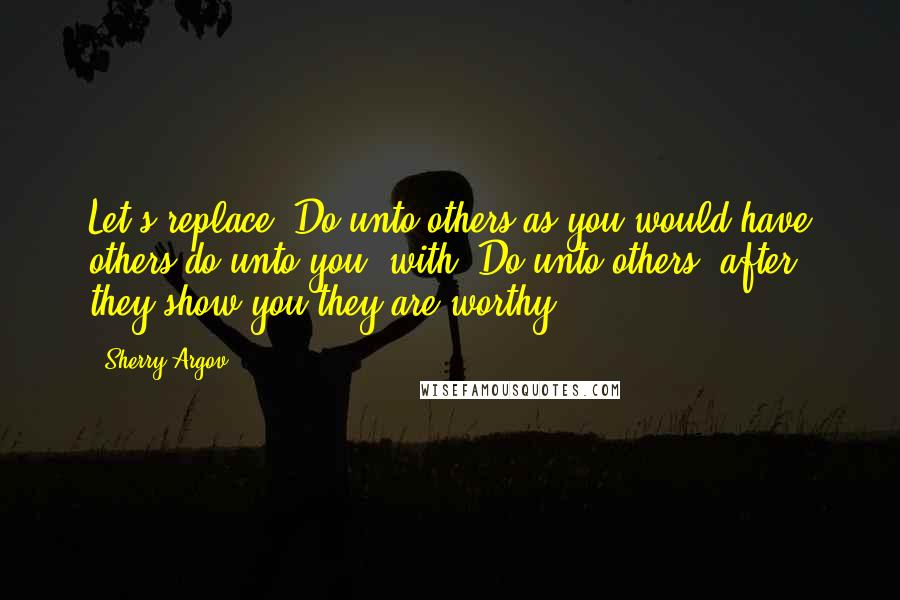 Sherry Argov Quotes: Let's replace "Do unto others as you would have others do unto you" with "Do unto others, after they show you they are worthy.