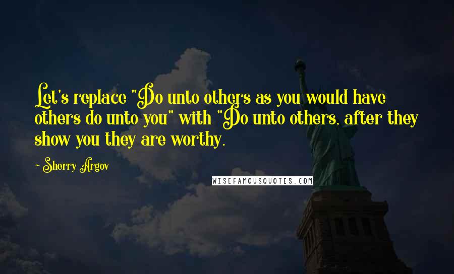 Sherry Argov Quotes: Let's replace "Do unto others as you would have others do unto you" with "Do unto others, after they show you they are worthy.