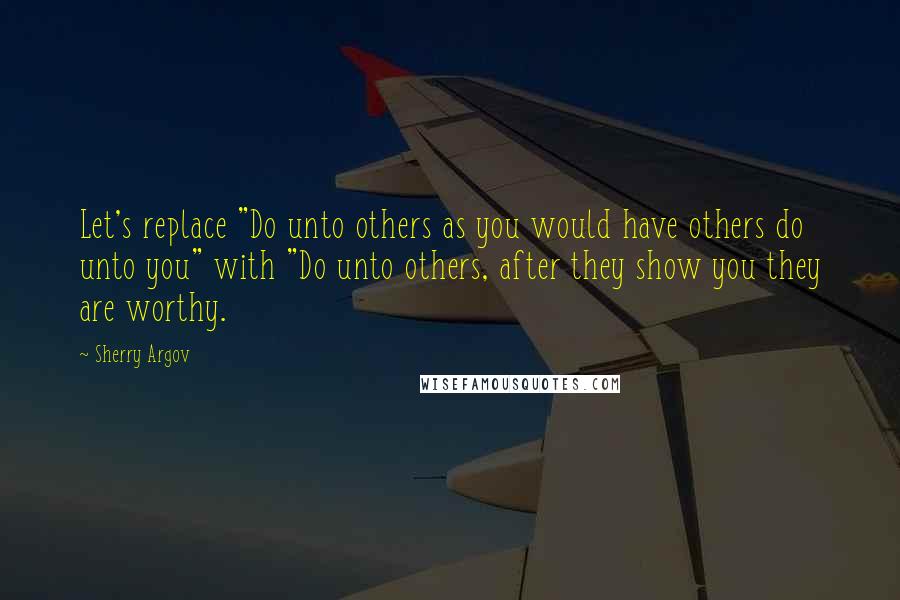 Sherry Argov Quotes: Let's replace "Do unto others as you would have others do unto you" with "Do unto others, after they show you they are worthy.