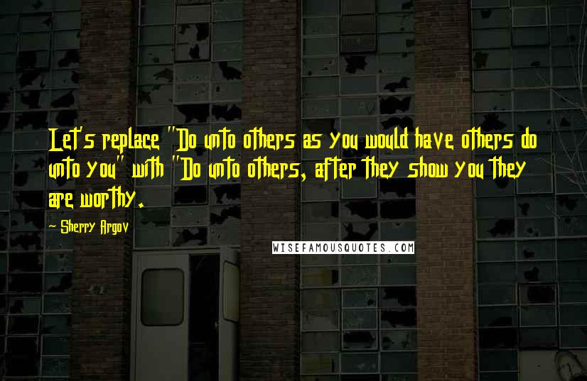 Sherry Argov Quotes: Let's replace "Do unto others as you would have others do unto you" with "Do unto others, after they show you they are worthy.