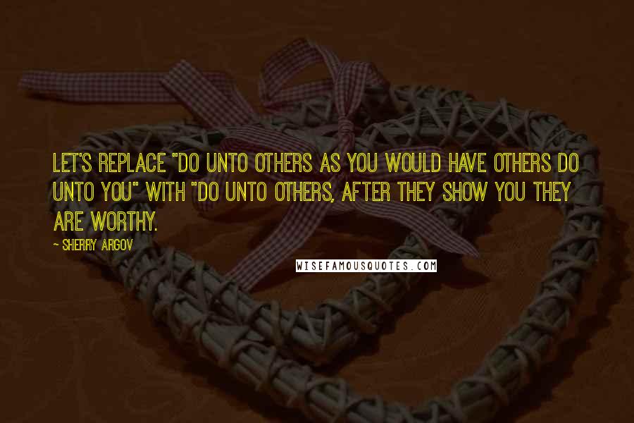 Sherry Argov Quotes: Let's replace "Do unto others as you would have others do unto you" with "Do unto others, after they show you they are worthy.