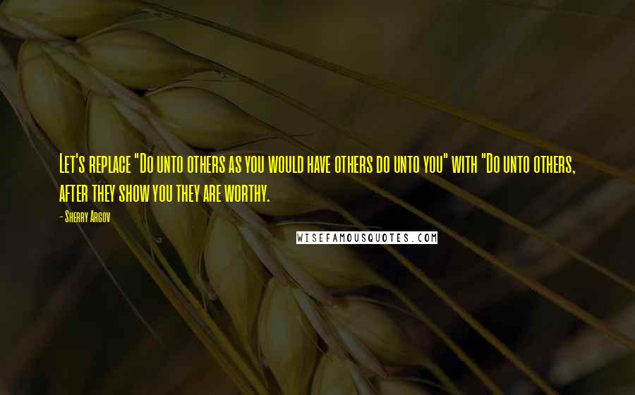 Sherry Argov Quotes: Let's replace "Do unto others as you would have others do unto you" with "Do unto others, after they show you they are worthy.