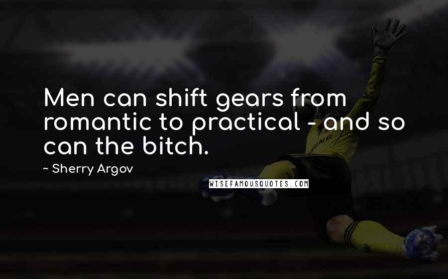 Sherry Argov Quotes: Men can shift gears from romantic to practical - and so can the bitch.