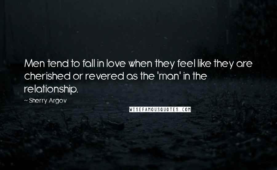 Sherry Argov Quotes: Men tend to fall in love when they feel like they are cherished or revered as the 'man' in the relationship.