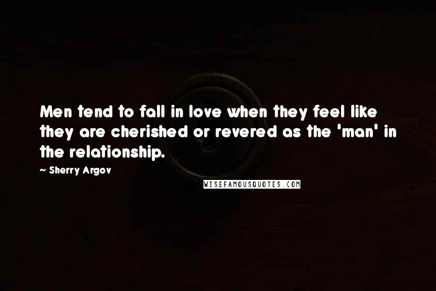 Sherry Argov Quotes: Men tend to fall in love when they feel like they are cherished or revered as the 'man' in the relationship.