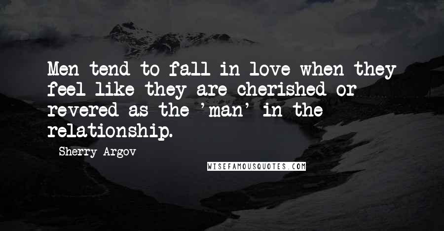 Sherry Argov Quotes: Men tend to fall in love when they feel like they are cherished or revered as the 'man' in the relationship.