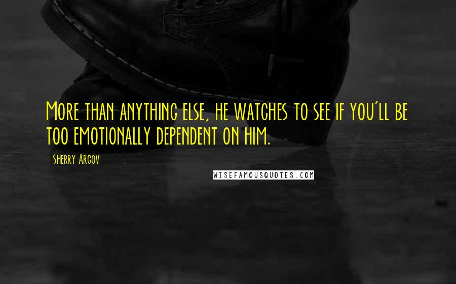 Sherry Argov Quotes: More than anything else, he watches to see if you'll be too emotionally dependent on him.