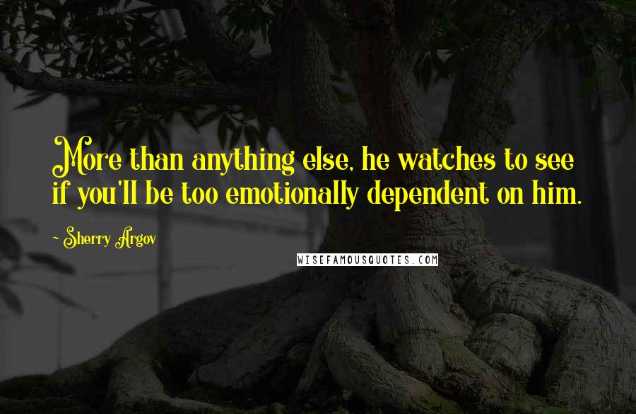Sherry Argov Quotes: More than anything else, he watches to see if you'll be too emotionally dependent on him.