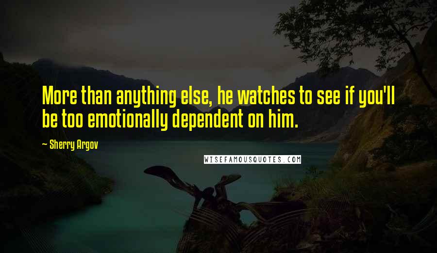 Sherry Argov Quotes: More than anything else, he watches to see if you'll be too emotionally dependent on him.