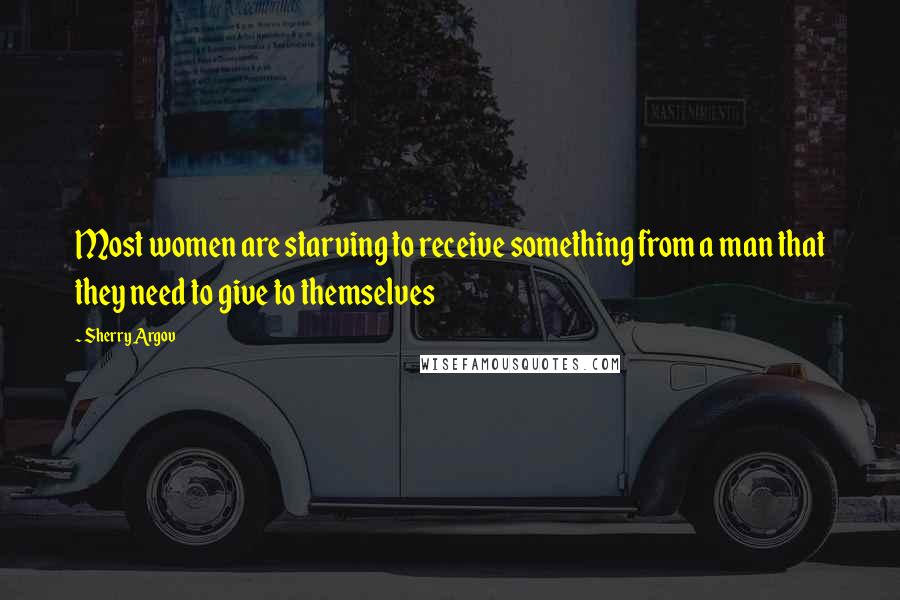 Sherry Argov Quotes: Most women are starving to receive something from a man that they need to give to themselves