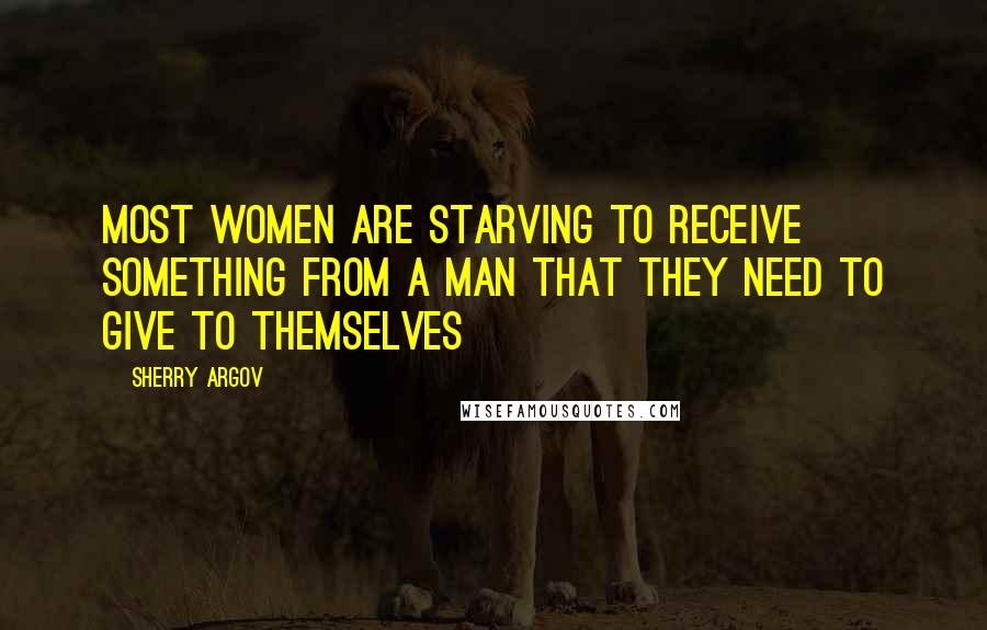 Sherry Argov Quotes: Most women are starving to receive something from a man that they need to give to themselves