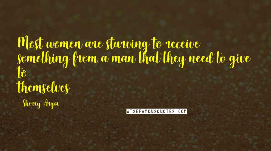 Sherry Argov Quotes: Most women are starving to receive something from a man that they need to give to themselves