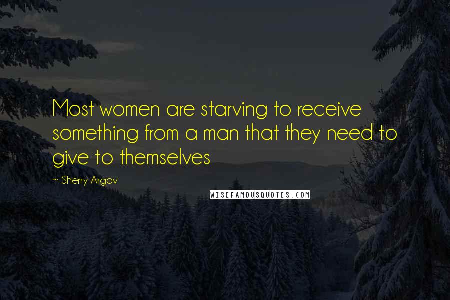 Sherry Argov Quotes: Most women are starving to receive something from a man that they need to give to themselves