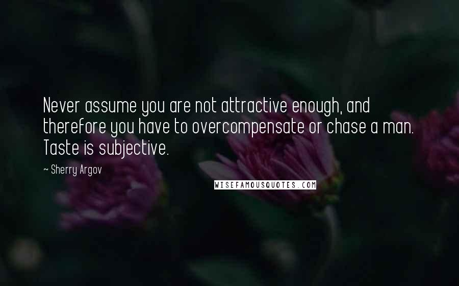 Sherry Argov Quotes: Never assume you are not attractive enough, and therefore you have to overcompensate or chase a man. Taste is subjective.